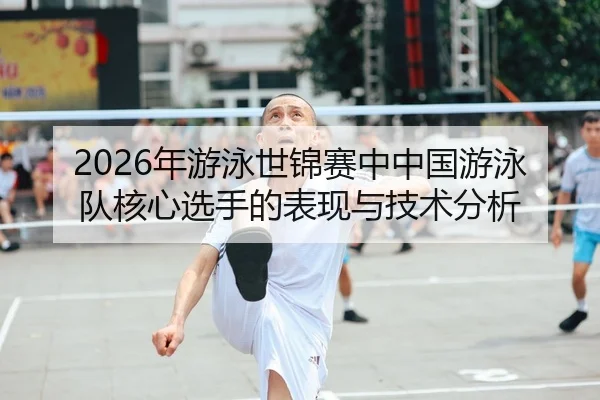 2026年游泳世锦赛中中国游泳队核心选手的表现与技术分析