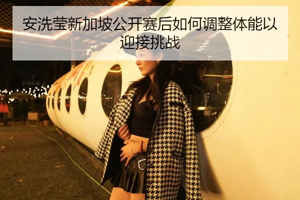 安洗莹新加坡公开赛后如何调整体能以迎接挑战