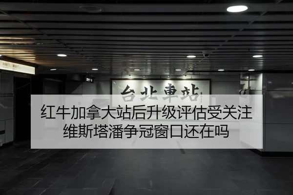 红牛加拿大站后升级评估受关注 维斯塔潘争冠窗口还在吗