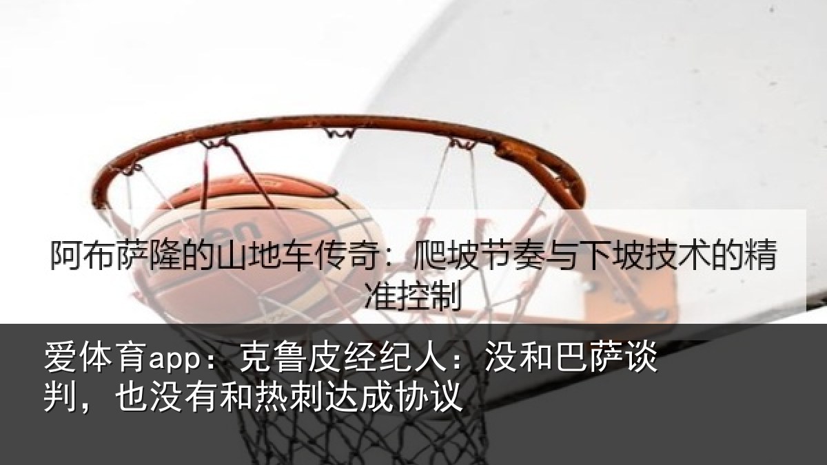 爱体育app：克鲁相关情况谈判相关情况协议