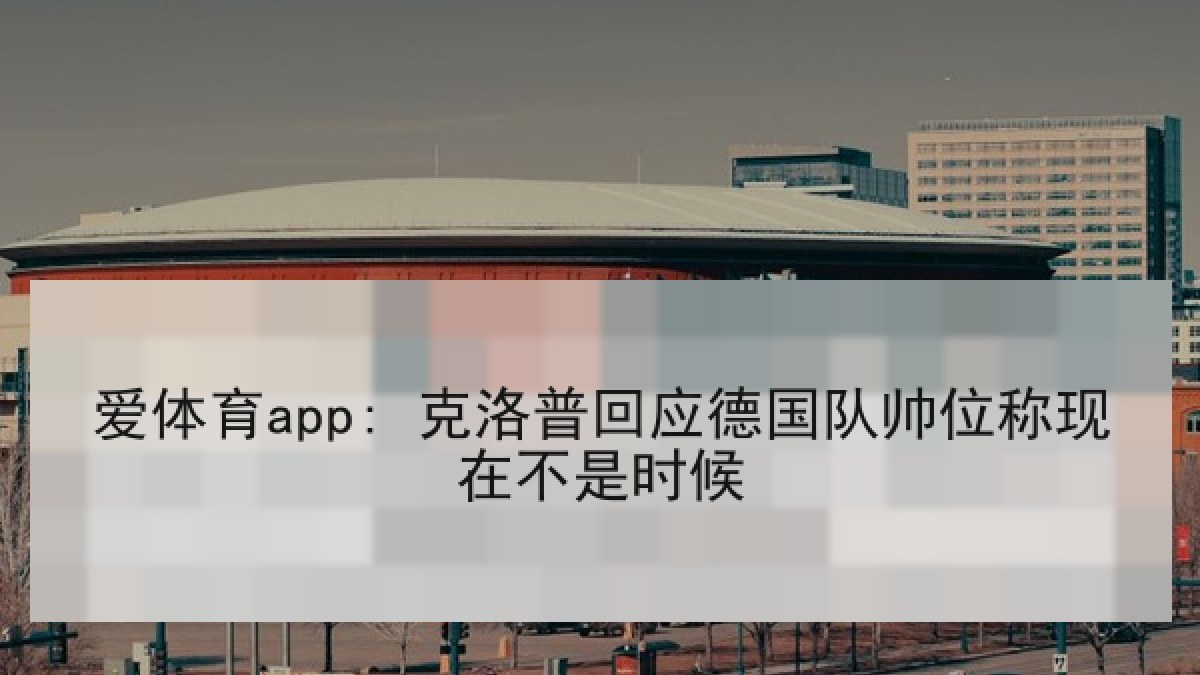 爱体育app: 克洛普回应德国队帅位称现在不是时候 爱体育app: 克洛普回应德国队帅位称现在不是时候