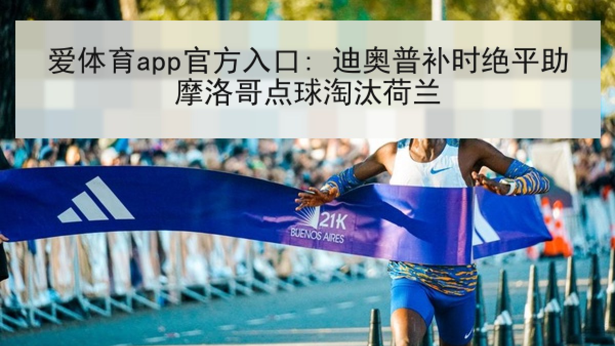 爱体育app官方入口: 迪奥普补时绝平助摩洛哥点球淘汰荷兰 爱体育app官方入口: 迪奥普补时绝平助摩洛哥点球淘汰荷兰