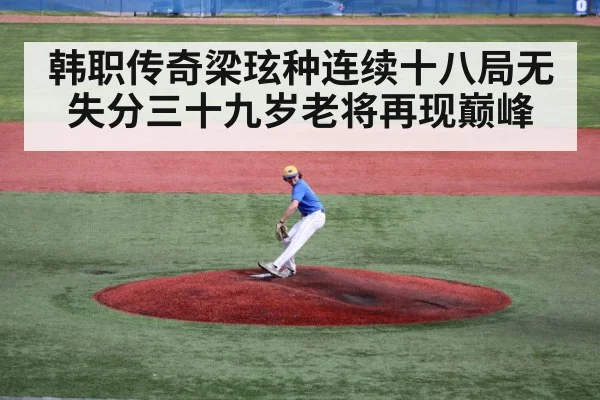 韩职传奇梁玹种连续十八局无失分三十九岁老将再现巅峰