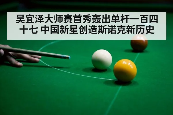 吴宜泽大师赛首秀轰出单杆一百四十七 中国新星创造斯诺克新历史