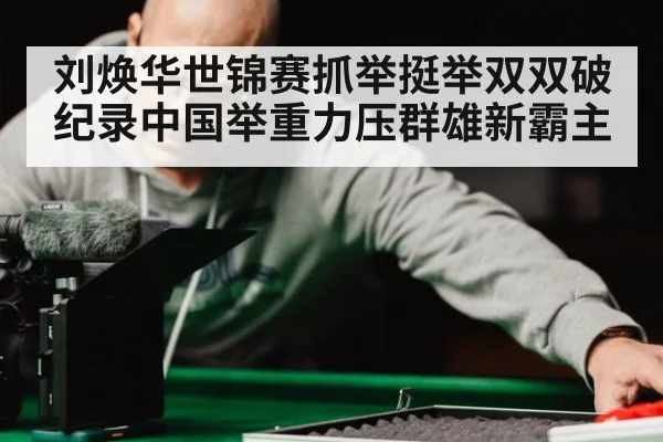 刘焕华世锦赛抓举挺举双双破纪录中国举重力压群雄新霸主