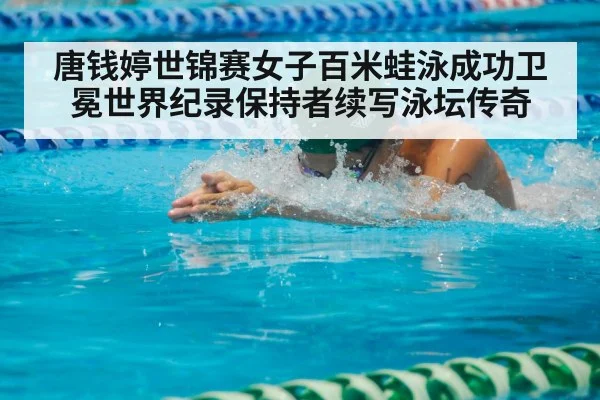 唐钱婷世锦赛女子百米蛙泳成功卫冕世界纪录保持者续写泳坛传奇