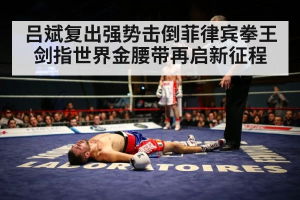 吕斌复出强势击倒菲律宾拳王 剑指世界金腰带再启新征程